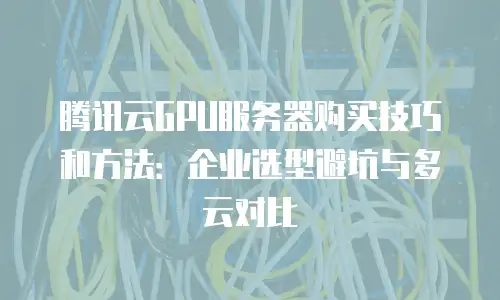 腾讯云GPU服务器购买技巧和方法：企业选型避坑与多云对比