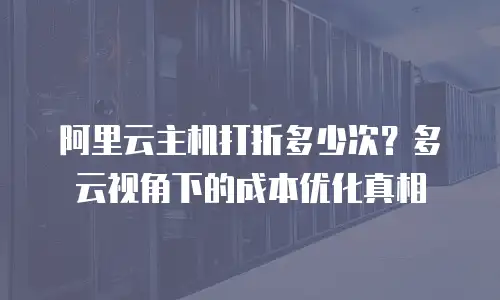 阿里云主机打折多少次？多云视角下的成本优化真相