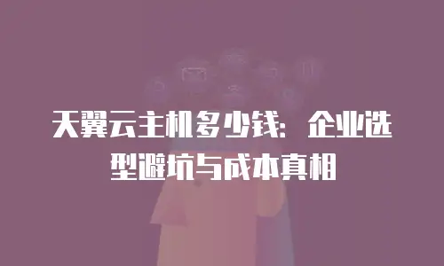 天翼云主机多少钱：企业选型避坑与成本真相