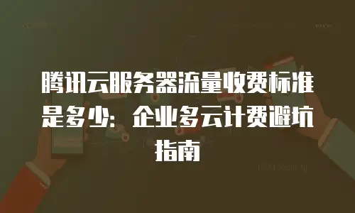 腾讯云服务器流量收费标准是多少：企业多云计费避坑指南