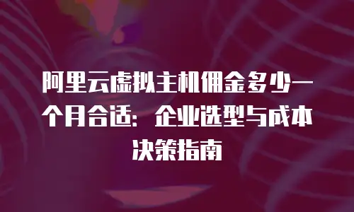 阿里云虚拟主机佣金多少一个月合适：企业选型与成本决策指南