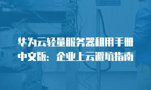 华为云轻量服务器租用手册中文版：企业上云避坑指南