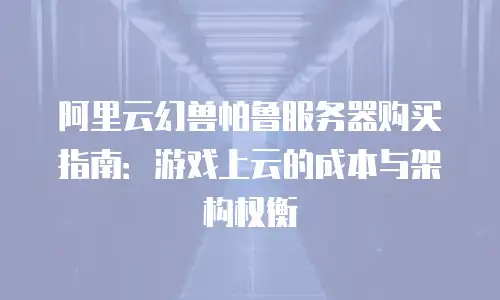 阿里云幻兽帕鲁服务器购买指南：游戏上云的成本与架构权衡