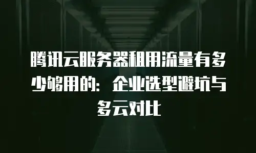 腾讯云服务器租用流量有多少够用的：企业选型避坑与多云对比