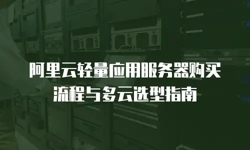 阿里云轻量应用服务器购买流程与多云选型指南