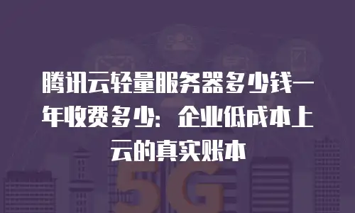 腾讯云轻量服务器多少钱一年收费多少：企业低成本上云的真实账本