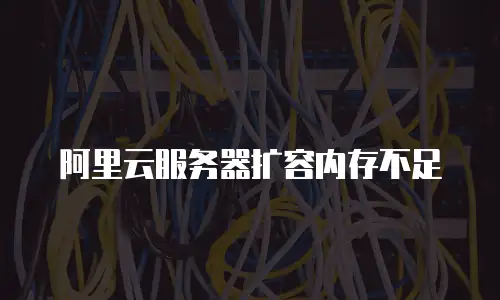 阿里云服务器扩容内存不足