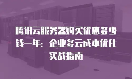 腾讯云服务器购买优惠多少钱一年：企业多云成本优化实战指南