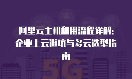 阿里云主机租用流程详解：企业上云避坑与多云选型指南