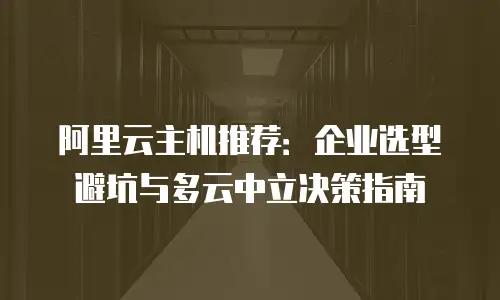 阿里云主机推荐：企业选型避坑与多云中立决策指南