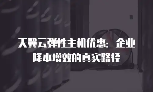 天翼云弹性主机优惠：企业降本增效的真实路径