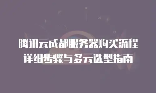 腾讯云成都服务器购买流程详细步骤与多云选型指南