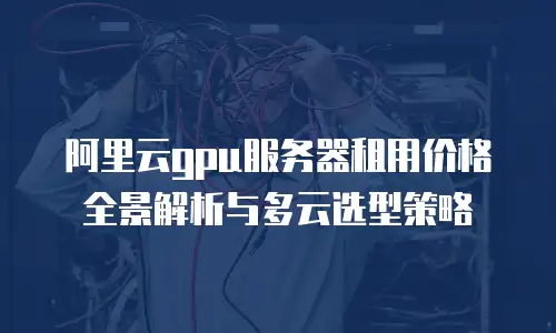 阿里云gpu服务器租用价格全景解析与多云选型策略