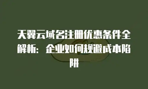 天翼云域名注册优惠条件全解析：企业如何规避成本陷阱