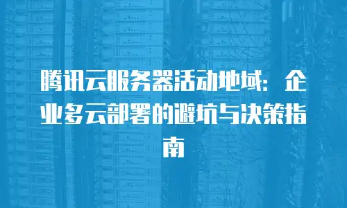 腾讯云服务器活动地域：企业多云部署的避坑与决策指南