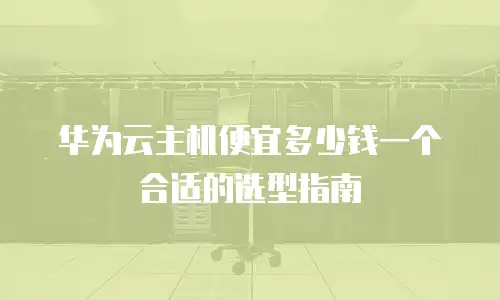 华为云主机便宜多少钱一个合适的选型指南