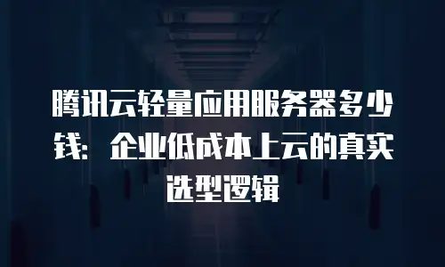 腾讯云轻量应用服务器多少钱：企业低成本上云的真实选型逻辑