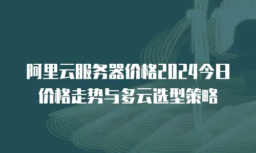 阿里云服务器价格2024今日价格走势与多云选型策略