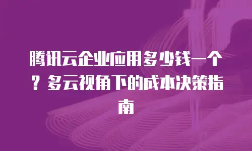 腾讯云企业应用多少钱一个？多云视角下的成本决策指南