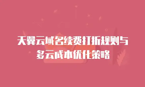 天翼云域名续费打折规则与多云成本优化策略