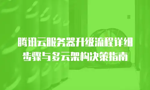 腾讯云服务器升级流程详细步骤与多云架构决策指南