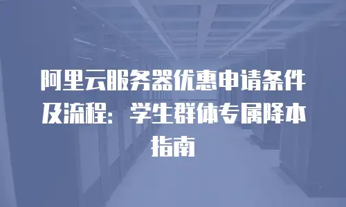 阿里云服务器优惠申请条件及流程：学生群体专属降本指南
