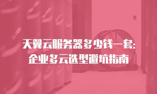 天翼云服务器多少钱一套：企业多云选型避坑指南