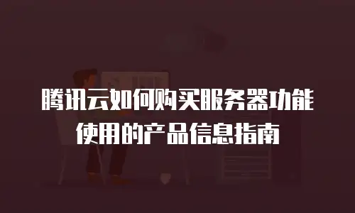 腾讯云如何购买服务器功能使用的产品信息指南