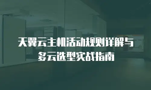 天翼云主机活动规则详解与多云选型实战指南