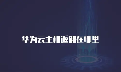 华为云主机返佣在哪里