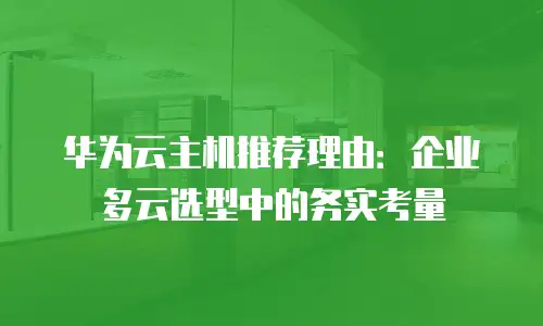 华为云主机推荐理由：企业多云选型中的务实考量