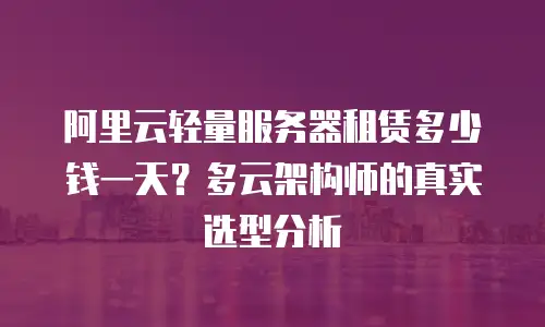 阿里云轻量服务器租赁多少钱一天？多云架构师的真实选型分析