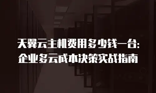 天翼云主机费用多少钱一台：企业多云成本决策实战指南