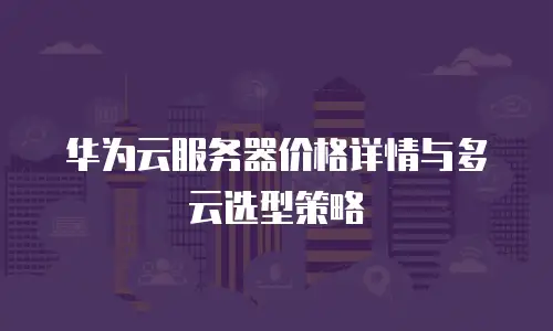 华为云服务器价格详情与多云选型策略