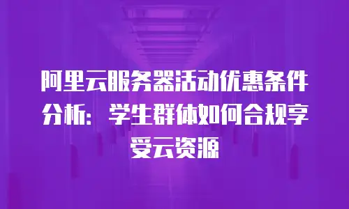 阿里云服务器活动优惠条件分析：学生群体如何合规享受云资源