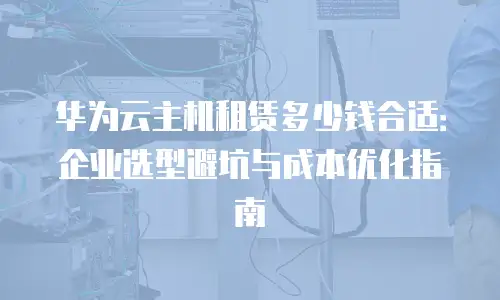 华为云主机租赁多少钱合适：企业选型避坑与成本优化指南