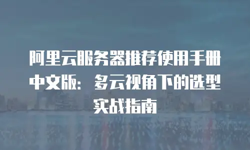 阿里云服务器推荐使用手册中文版：多云视角下的选型实战指南