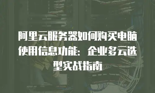 阿里云服务器如何购买电脑使用信息功能：企业多云选型实战指南
