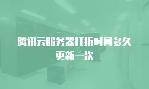 腾讯云服务器打折时间多久更新一次