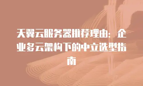 天翼云服务器推荐理由：企业多云架构下的中立选型指南