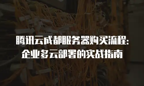 腾讯云成都服务器购买流程：企业多云部署的实战指南