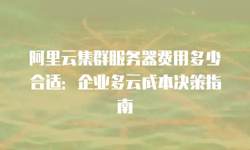 阿里云集群服务器费用多少合适：企业多云成本决策指南