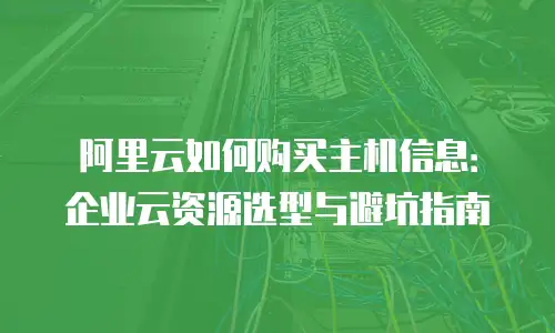 阿里云如何购买主机信息：企业云资源选型与避坑指南