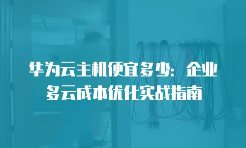 华为云主机便宜多少：企业多云成本优化实战指南