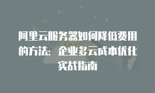 阿里云服务器如何降低费用的方法：企业多云成本优化实战指南