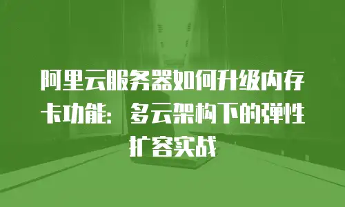 阿里云服务器如何升级内存卡功能：多云架构下的弹性扩容实战