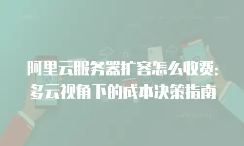 阿里云服务器扩容怎么收费：多云视角下的成本决策指南