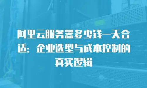 阿里云服务器多少钱一天合适：企业选型与成本控制的真实逻辑