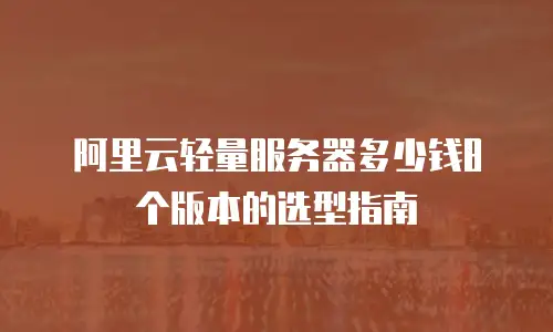 阿里云轻量服务器多少钱8个版本的选型指南
