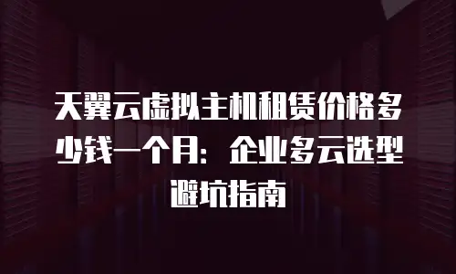 天翼云虚拟主机租赁价格多少钱一个月：企业多云选型避坑指南